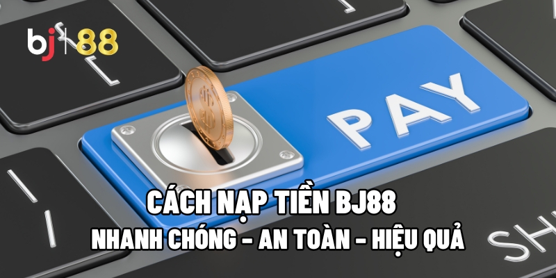 Cách Nạp Tiền BJ88 Nhanh Chóng – An Toàn – Hiệu Quả - Fuxage
