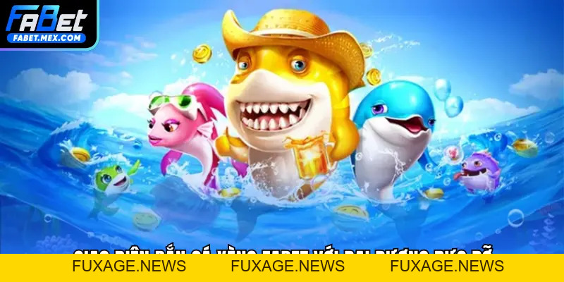 Bắn Cá Xèng FABET - Tựa Game Bắn Cá Đổi Thưởng Siêu Hot - Fuxage